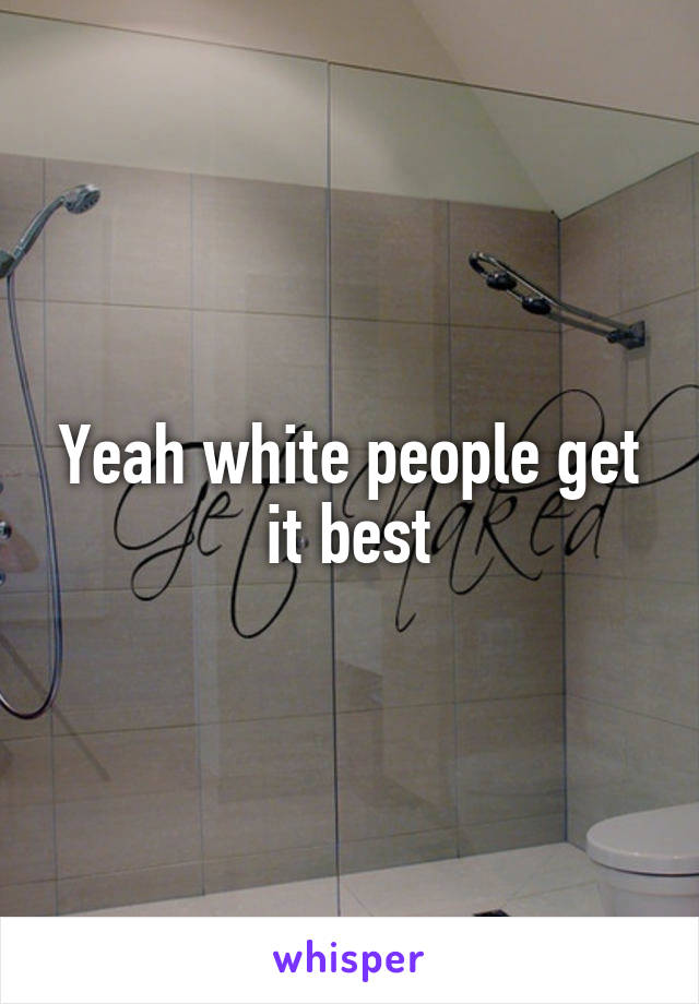 Yeah white people get it best