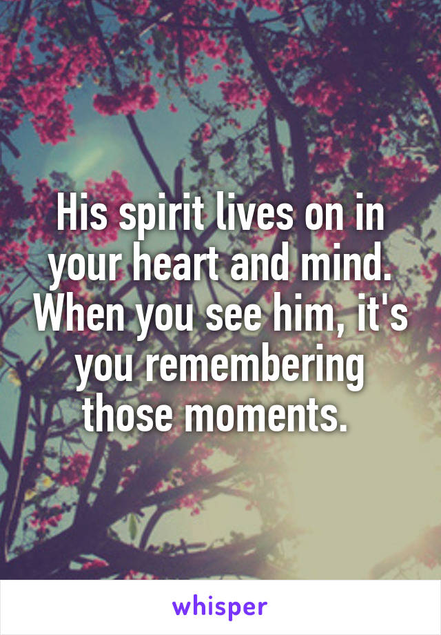 His spirit lives on in your heart and mind. When you see him, it's you remembering those moments. 