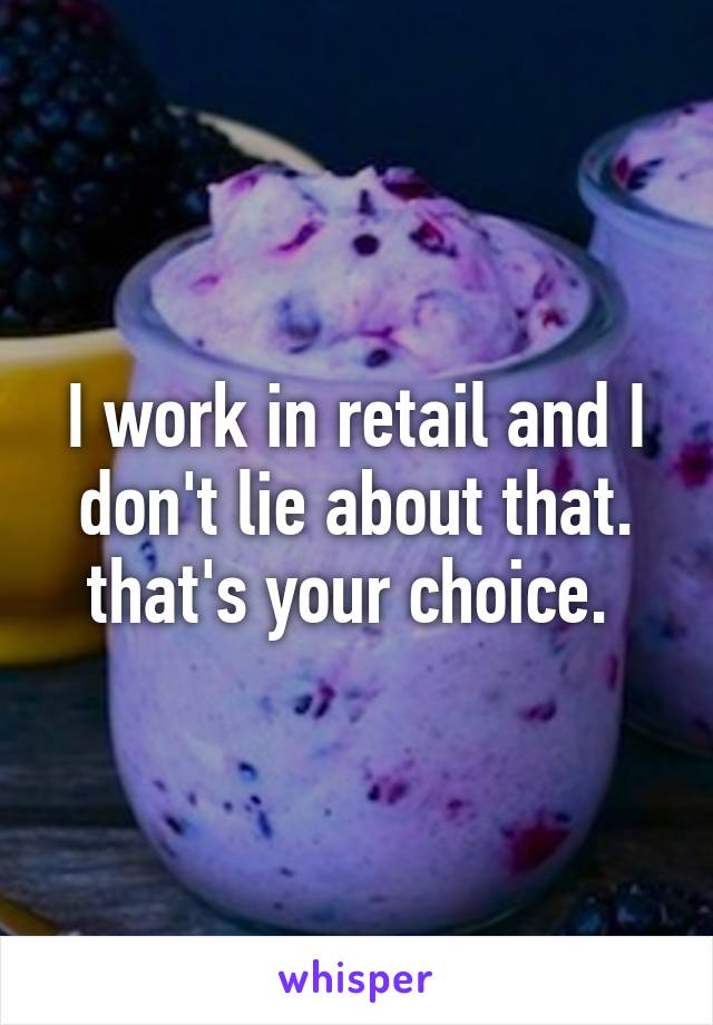 I work in retail and I don't lie about that. that's your choice. 