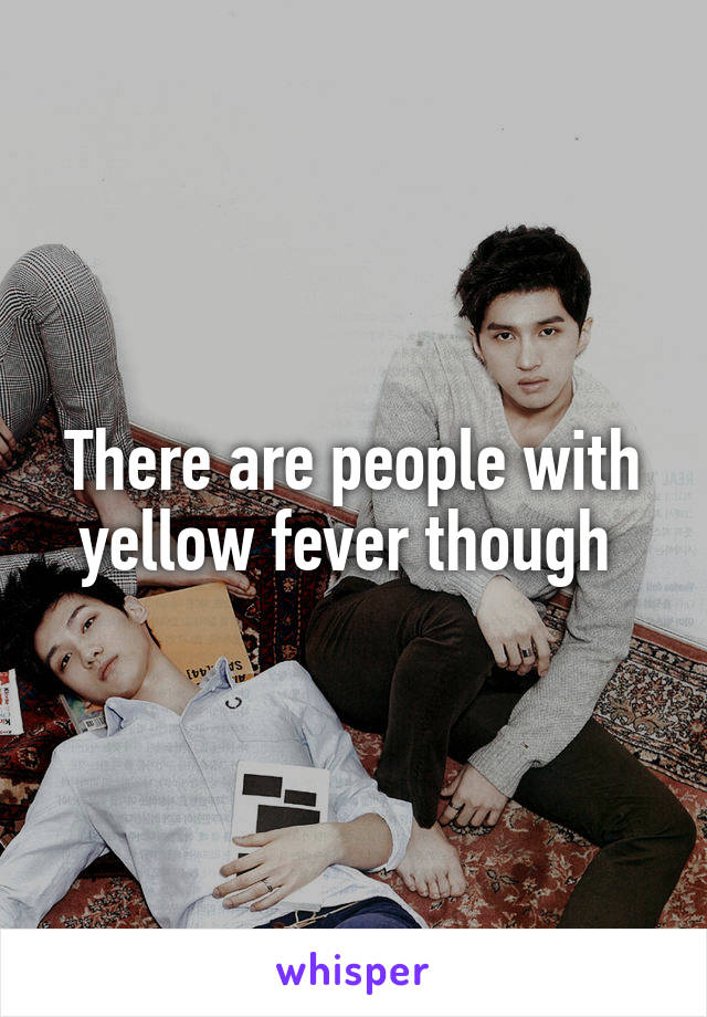 There are people with yellow fever though 