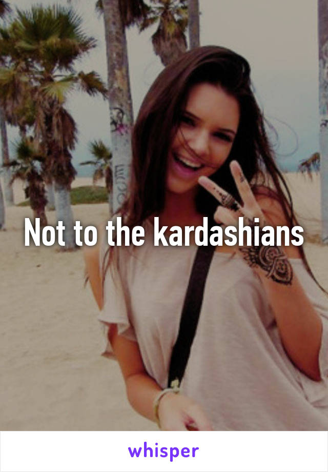 Not to the kardashians