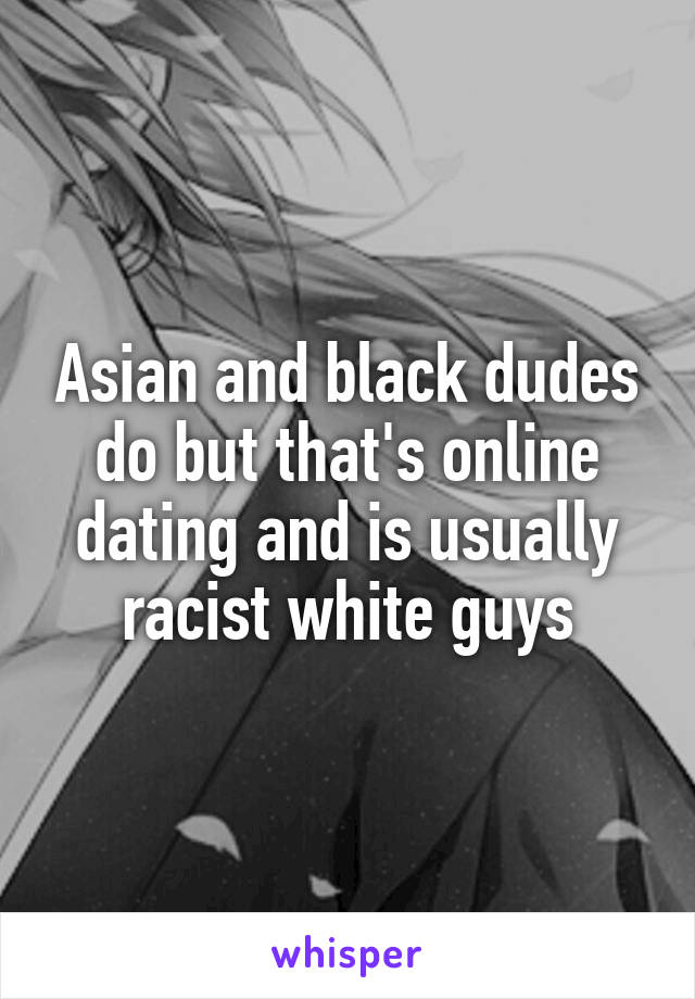 Asian and black dudes do but that's online dating and is usually racist white guys