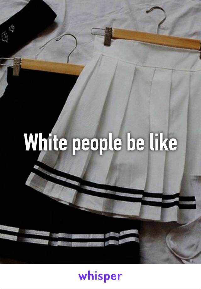 White people be like