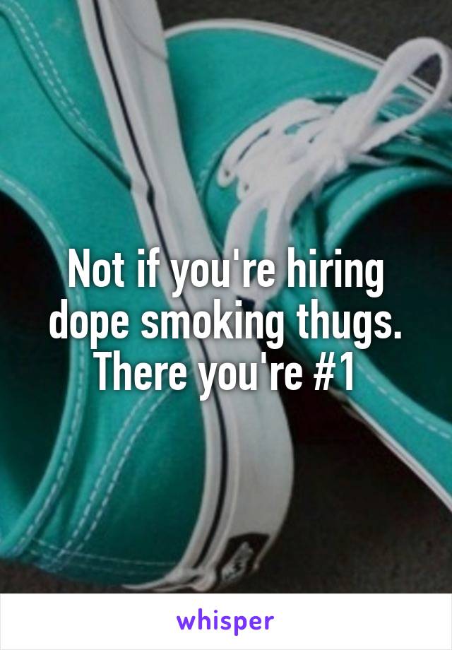 Not if you're hiring dope smoking thugs. There you're #1