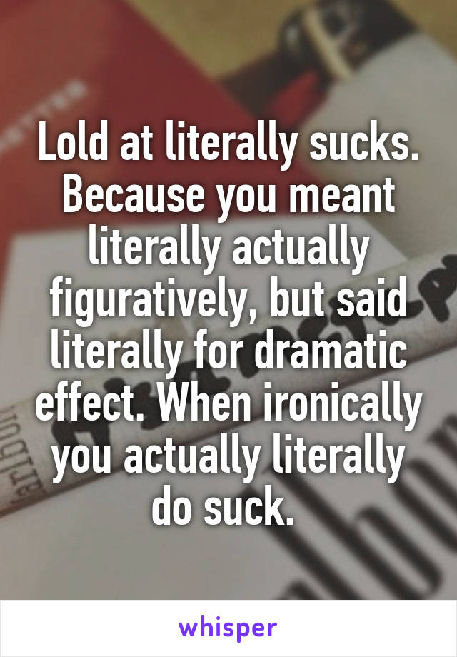 Lold at literally sucks. Because you meant literally actually figuratively, but said literally for dramatic effect. When ironically you actually literally do suck. 