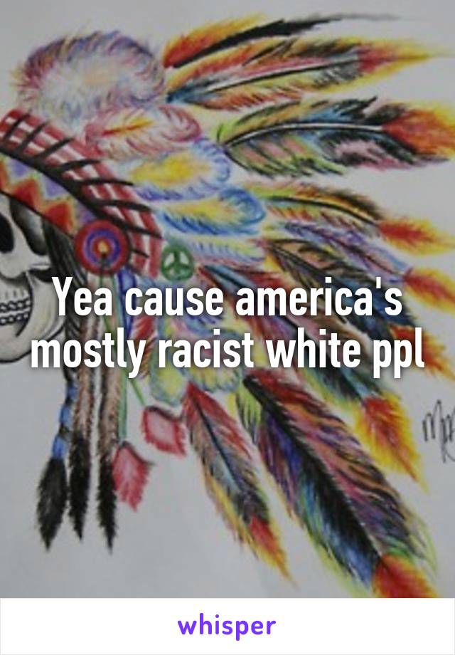 Yea cause america's mostly racist white ppl