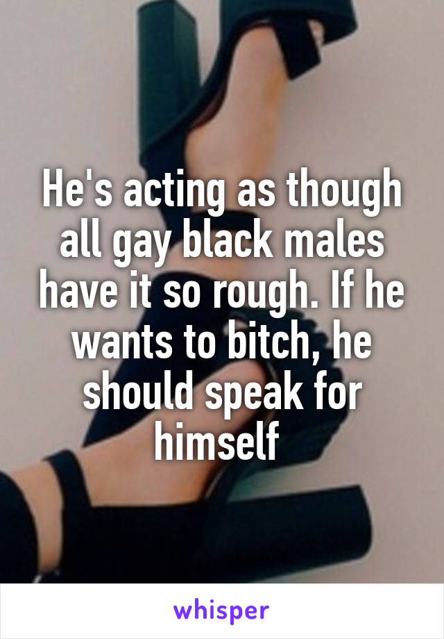 He's acting as though all gay black males have it so rough. If he wants to bitch, he should speak for himself 