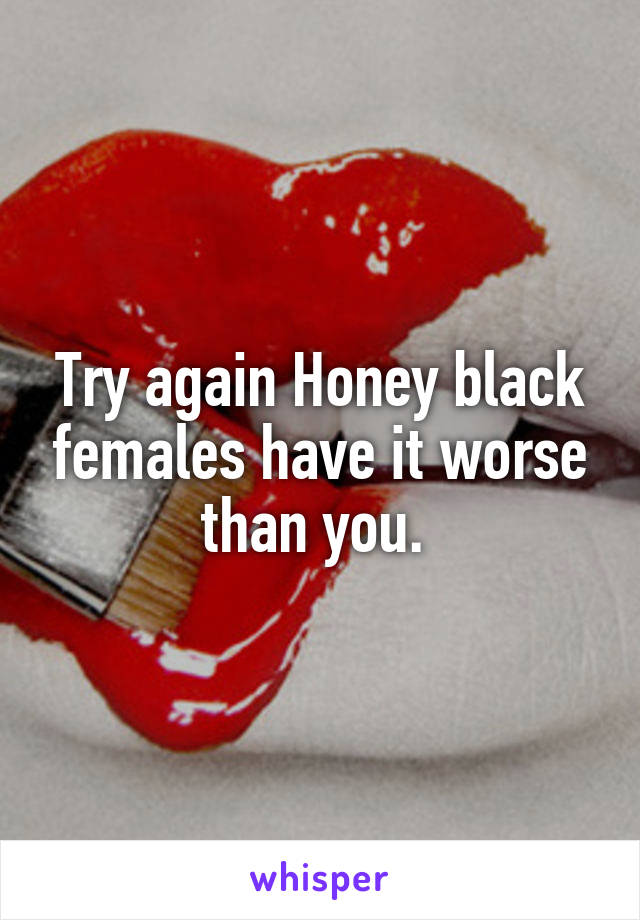 Try again Honey black females have it worse than you. 