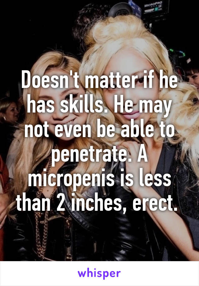 Doesn't matter if he has skills. He may not even be able to penetrate. A micropenis is less than 2 inches, erect. 