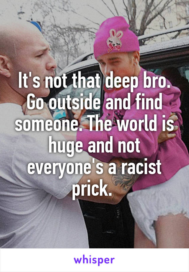 It's not that deep bro. Go outside and find someone. The world is huge and not everyone's a racist prick. 