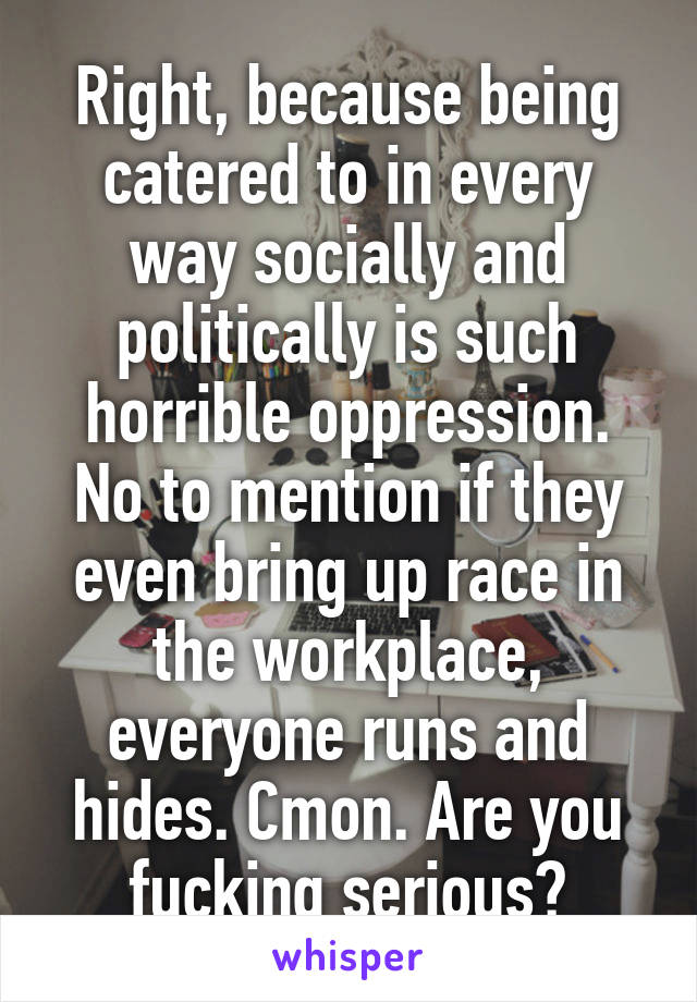 Right, because being catered to in every way socially and politically is such horrible oppression. No to mention if they even bring up race in the workplace, everyone runs and hides. Cmon. Are you fucking serious?