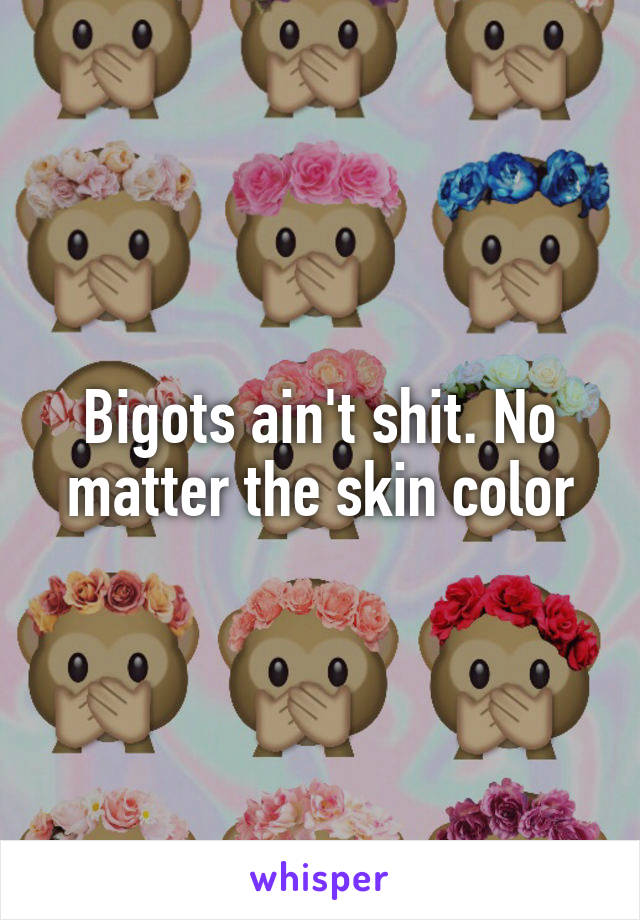 Bigots ain't shit. No matter the skin color