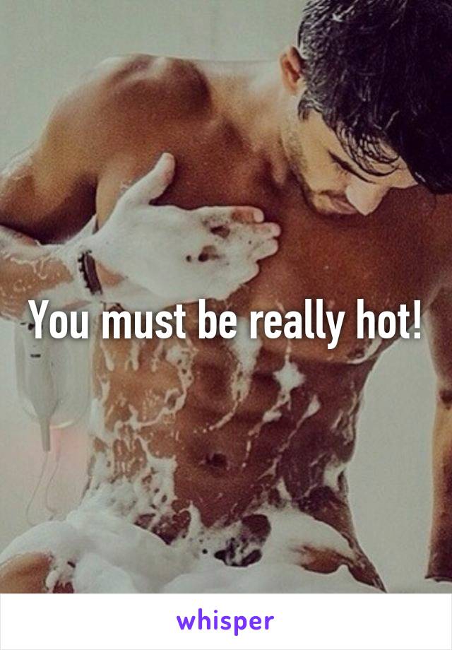 You must be really hot!