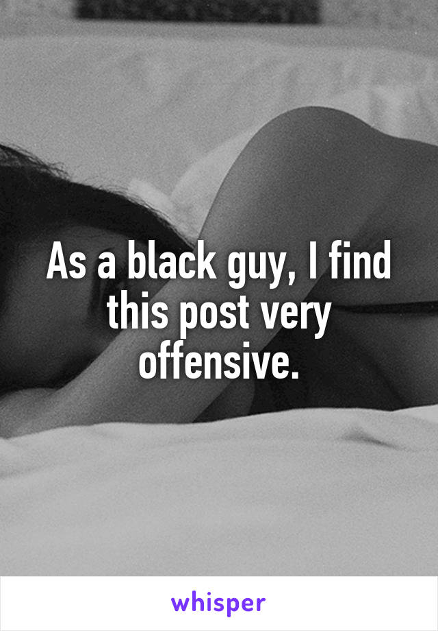 As a black guy, I find this post very offensive.