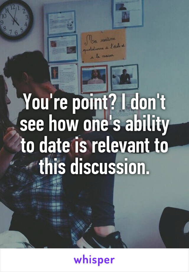 You're point? I don't see how one's ability to date is relevant to this discussion.