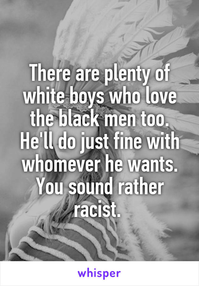 There are plenty of white boys who love the black men too. He'll do just fine with whomever he wants. You sound rather racist. 