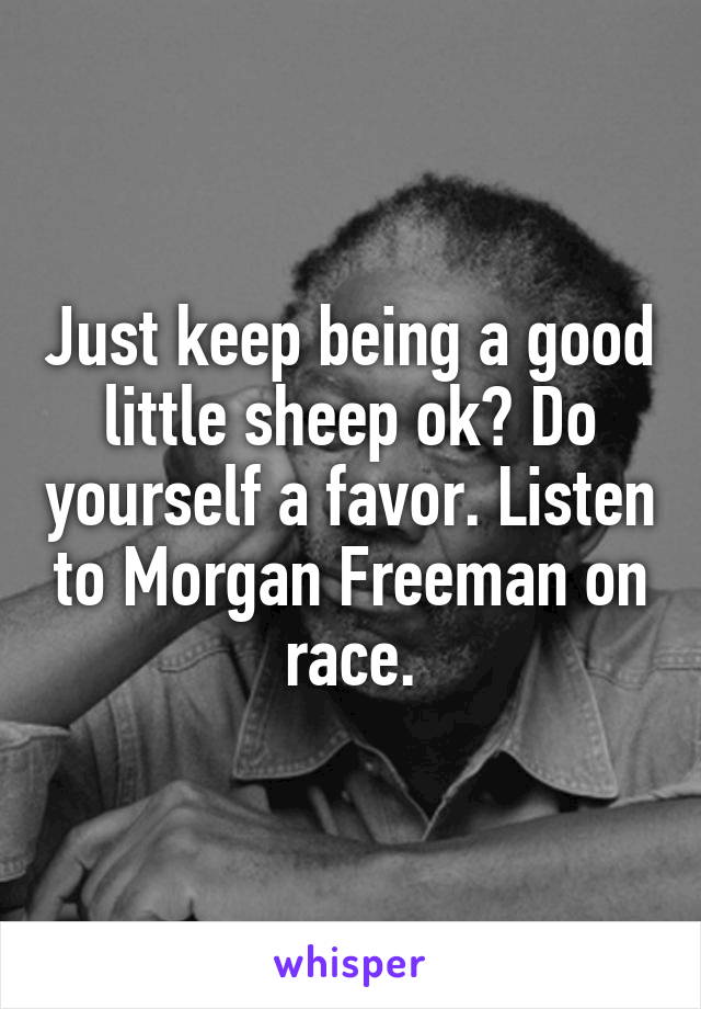 Just keep being a good little sheep ok? Do yourself a favor. Listen to Morgan Freeman on race.