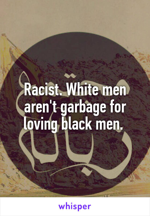 Racist. White men aren't garbage for loving black men. 