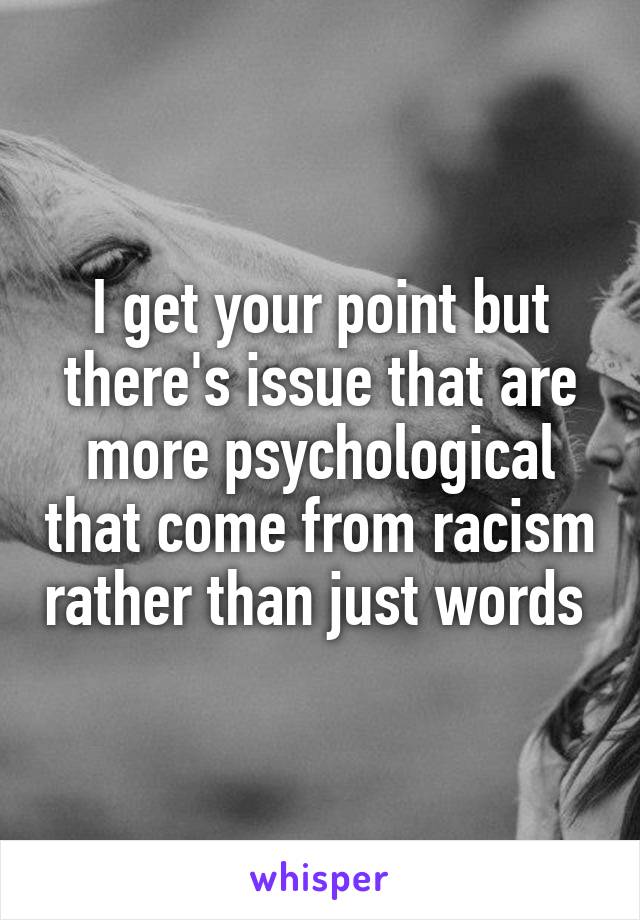 I get your point but there's issue that are more psychological that come from racism rather than just words 