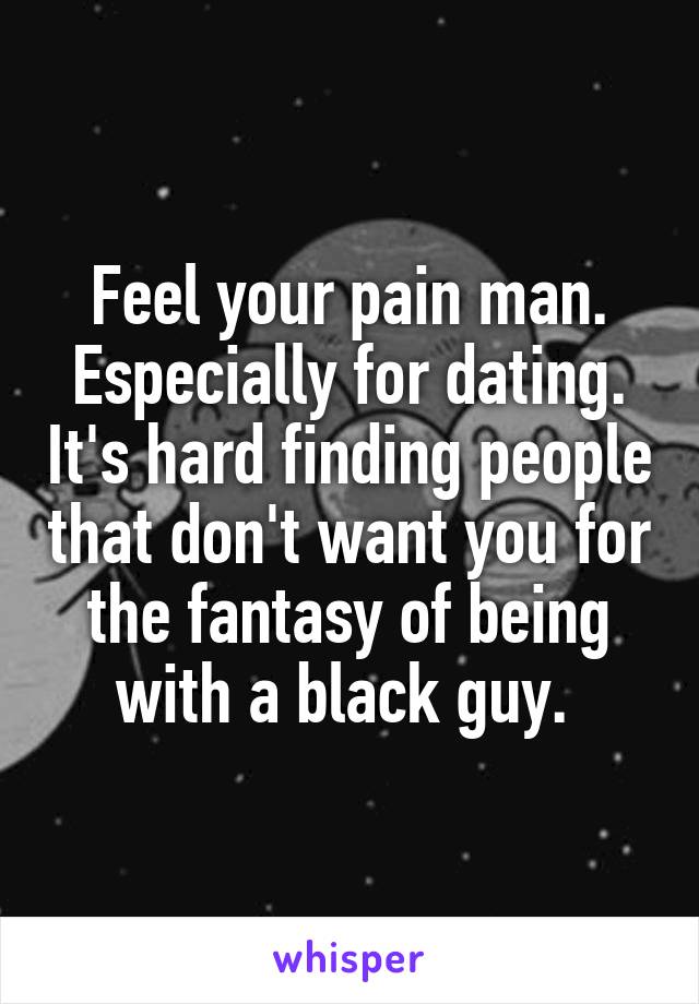 Feel your pain man. Especially for dating. It's hard finding people that don't want you for the fantasy of being with a black guy. 