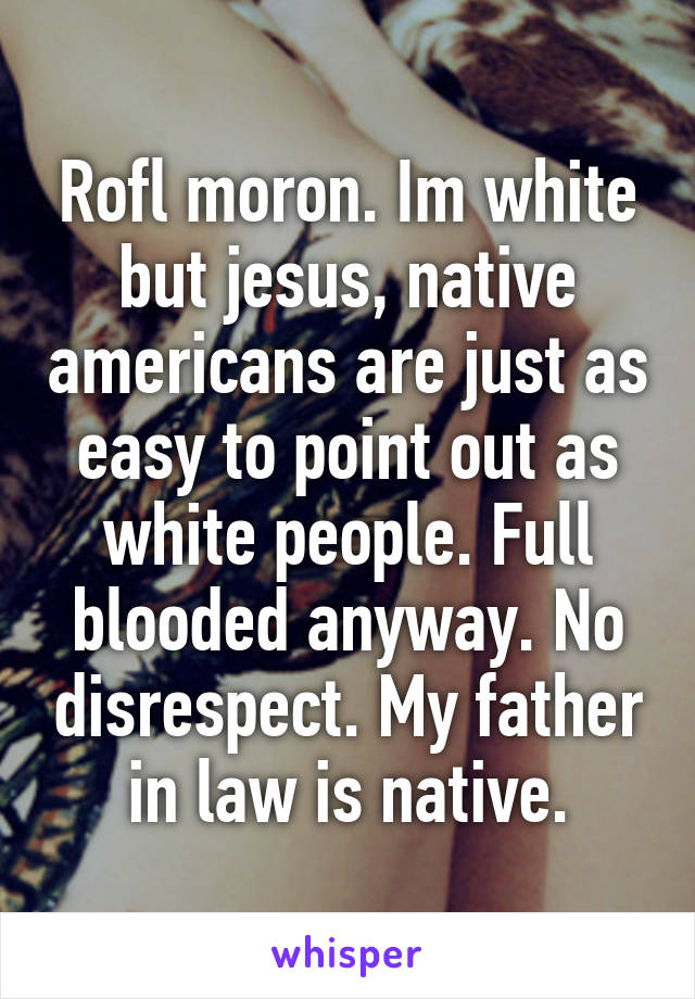 Rofl moron. Im white but jesus, native americans are just as easy to point out as white people. Full blooded anyway. No disrespect. My father in law is native.