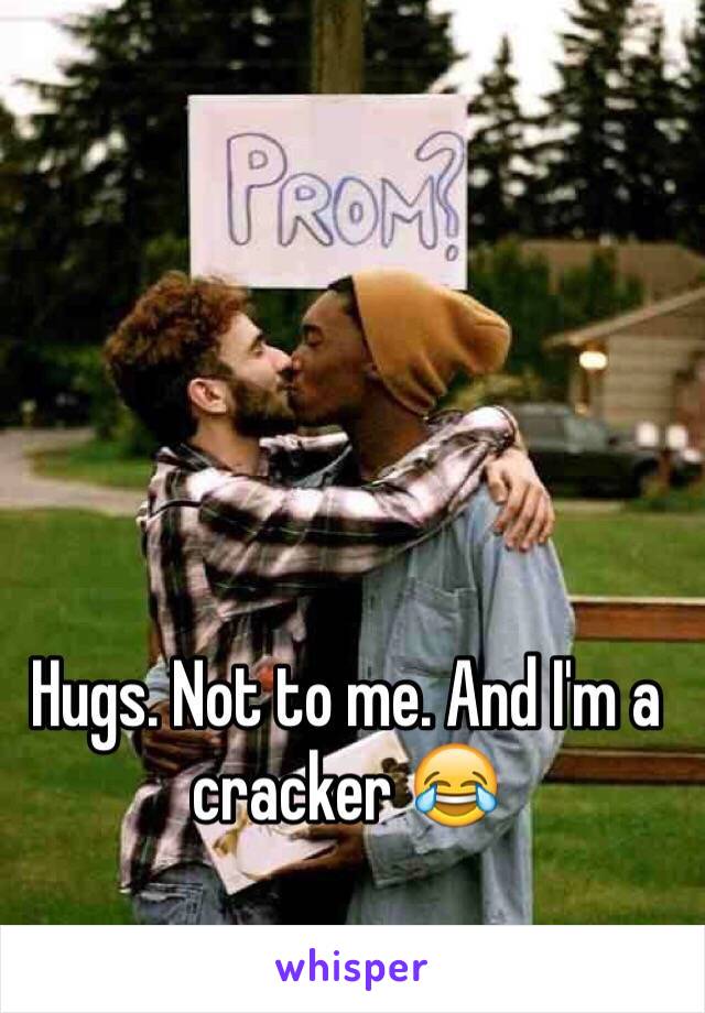 Hugs. Not to me. And I'm a cracker 😂 