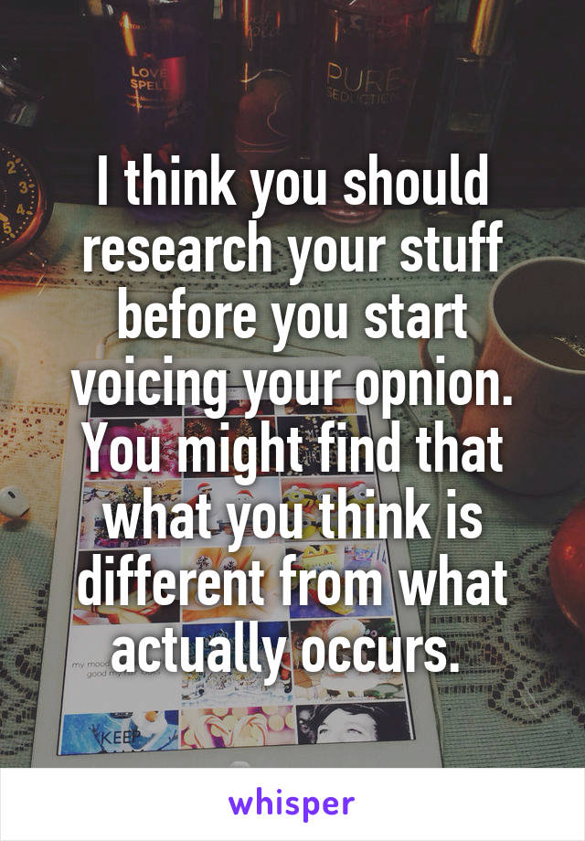 I think you should research your stuff before you start voicing your opnion. You might find that what you think is different from what actually occurs. 