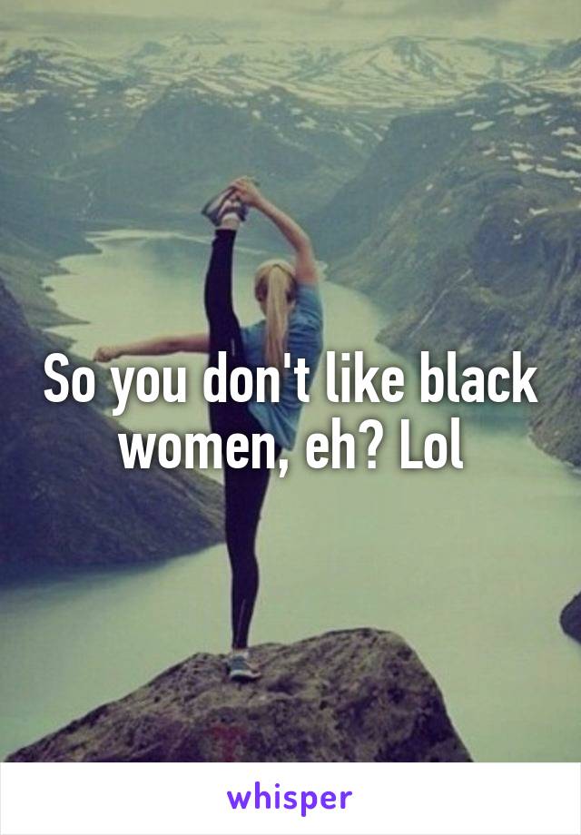 So you don't like black women, eh? Lol