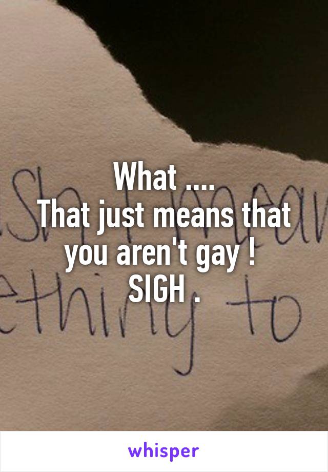 What ....
That just means that you aren't gay ! 
SIGH .