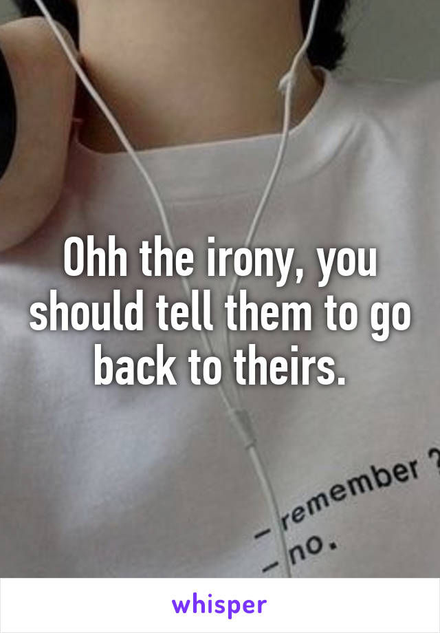 Ohh the irony, you should tell them to go back to theirs.