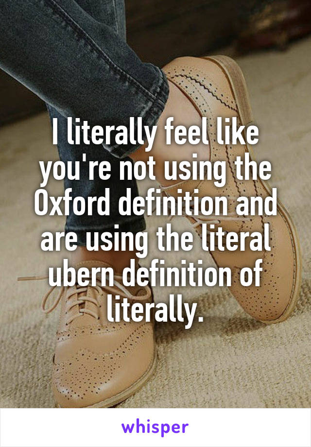 I literally feel like you're not using the Oxford definition and are using the literal ubern definition of literally.