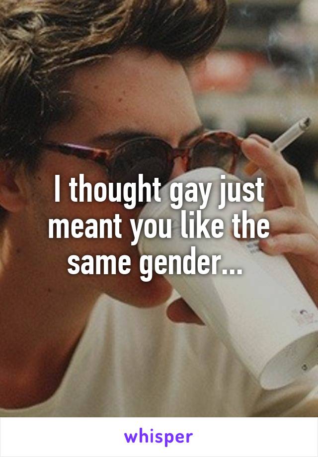 I thought gay just meant you like the same gender... 