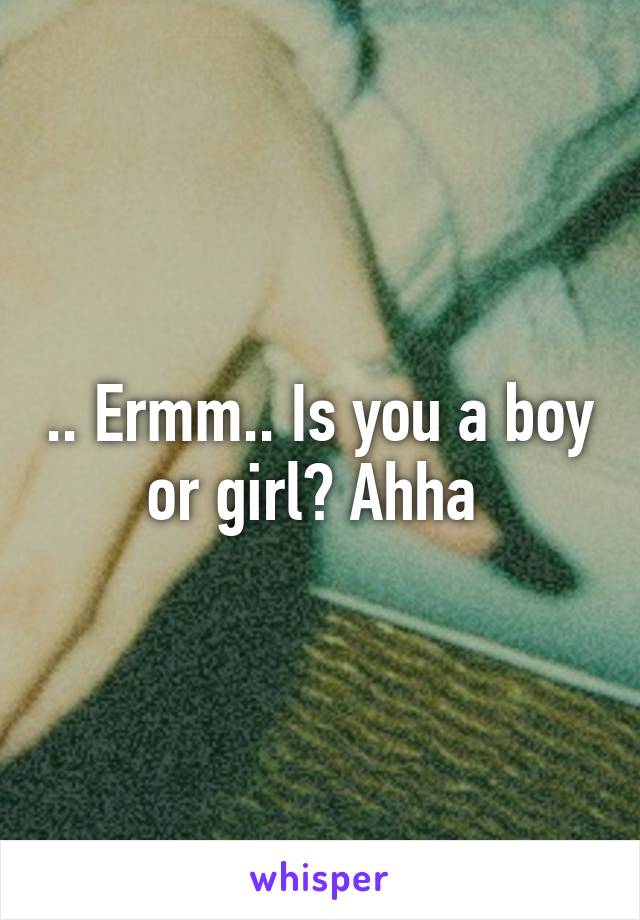 .. Ermm.. Is you a boy or girl? Ahha 