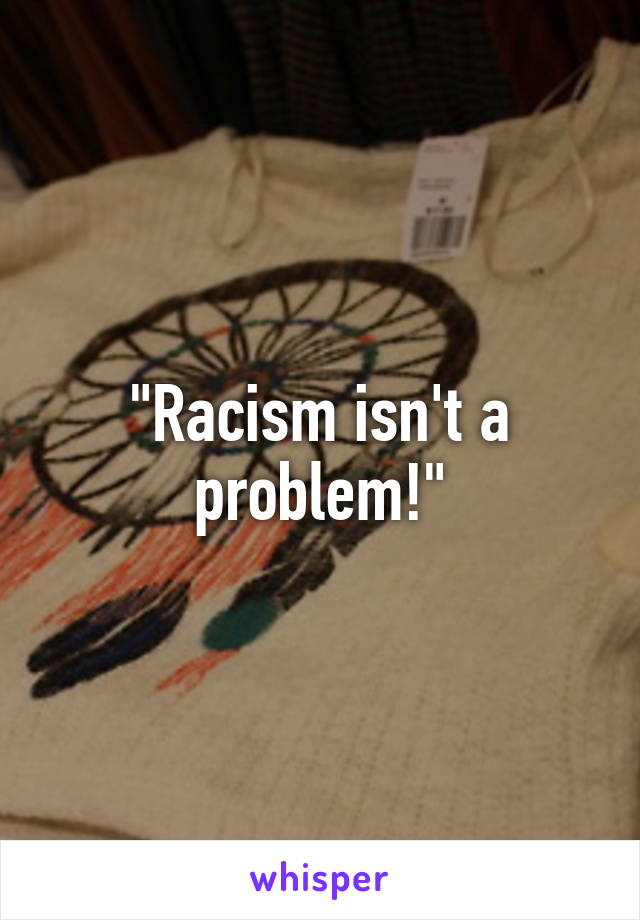 "Racism isn't a problem!"