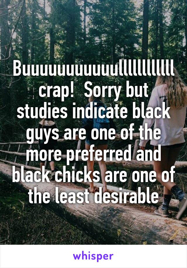 Buuuuuuuuuuullllllllllll crap!  Sorry but studies indicate black guys are one of the more preferred and black chicks are one of the least desirable