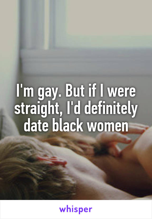 I'm gay. But if I were straight, I'd definitely date black women