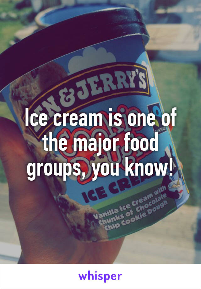 Ice cream is one of the major food groups, you know!