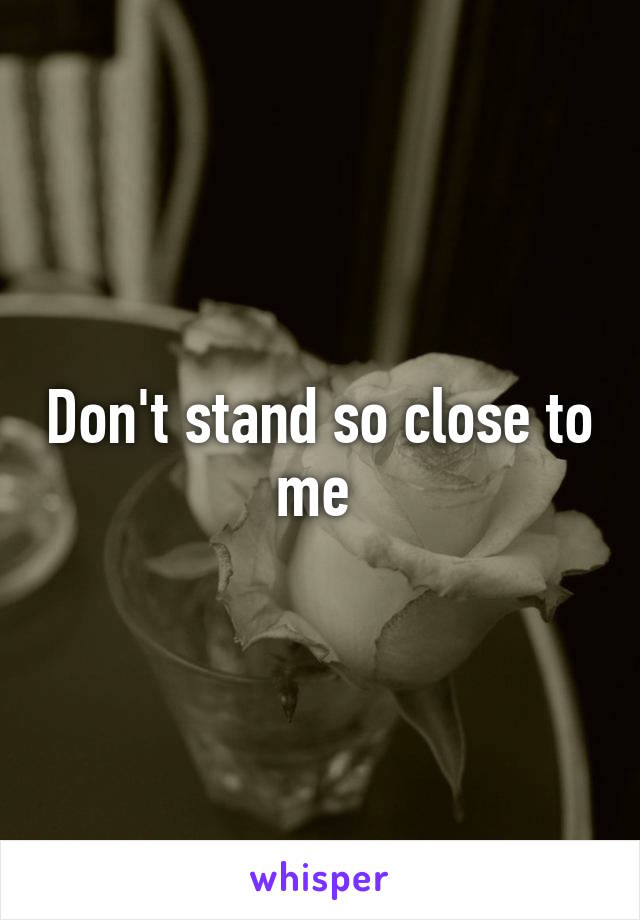 Don't stand so close to me 