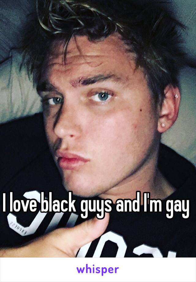 I love black guys and I'm gay