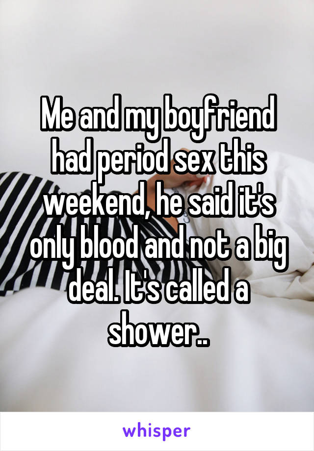 Me and my boyfriend had period sex this weekend, he said it's only blood and not a big deal. It's called a shower..
