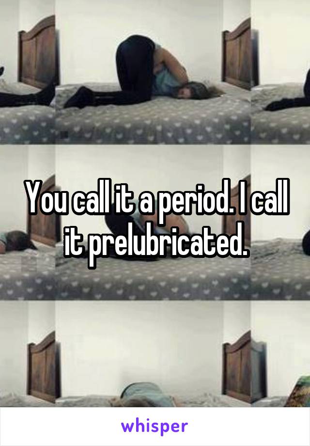 You call it a period. I call it prelubricated.