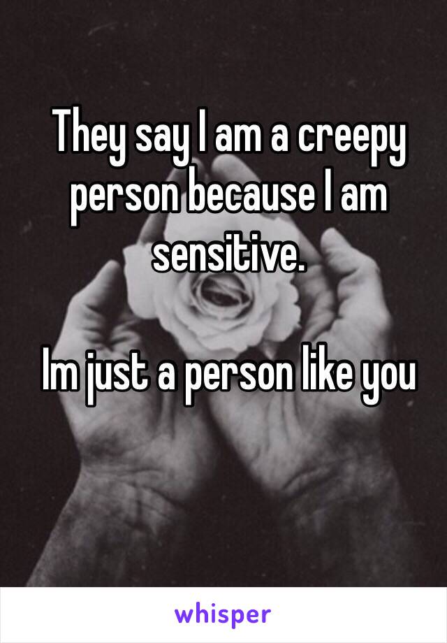 They say I am a creepy person because I am sensitive. 

Im just a person like you