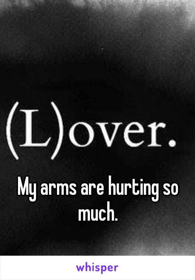 My arms are hurting so much.