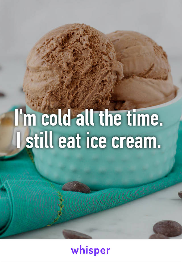 I'm cold all the time. 
I still eat ice cream. 