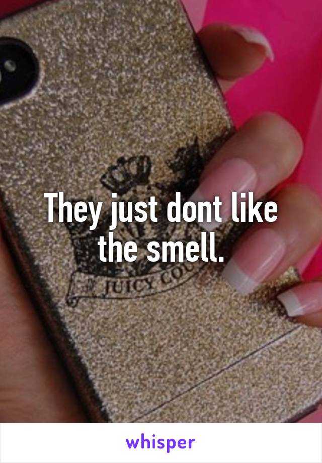 They just dont like the smell.