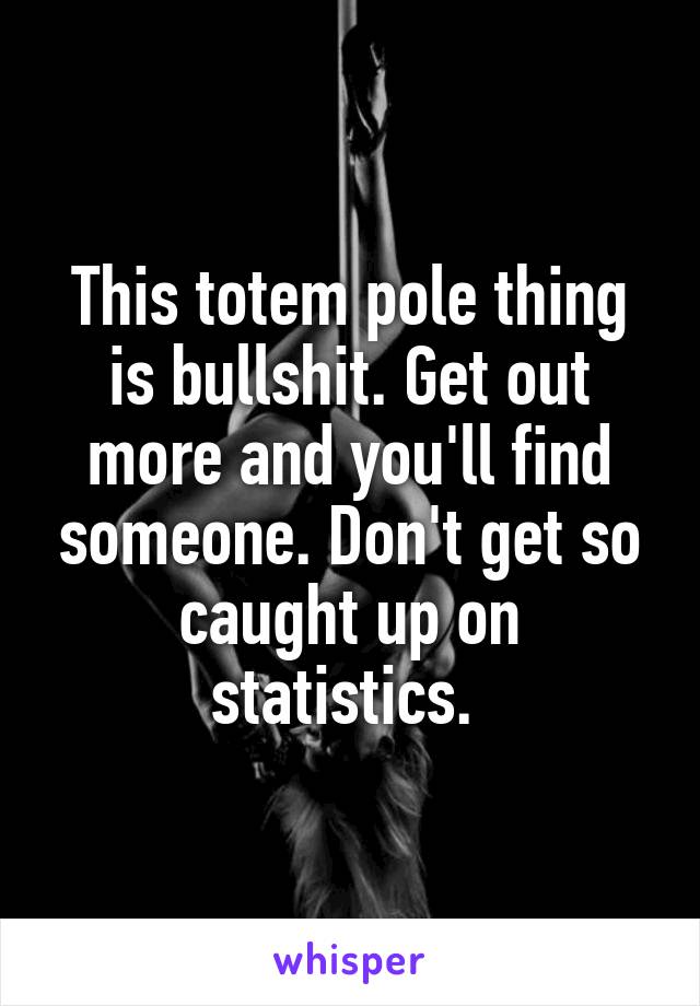 This totem pole thing is bullshit. Get out more and you'll find someone. Don't get so caught up on statistics. 