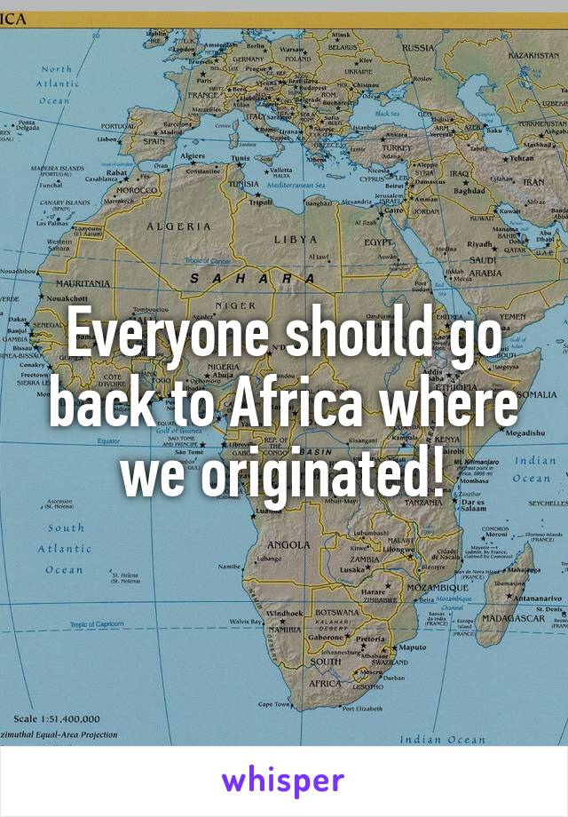 Everyone should go back to Africa where we originated!
