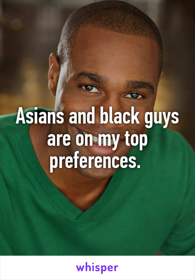 Asians and black guys are on my top preferences. 