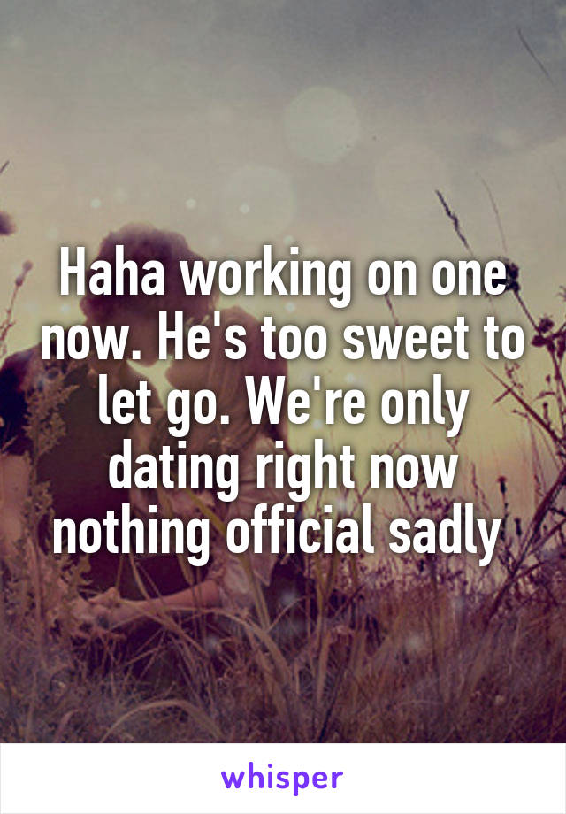 Haha working on one now. He's too sweet to let go. We're only dating right now nothing official sadly 