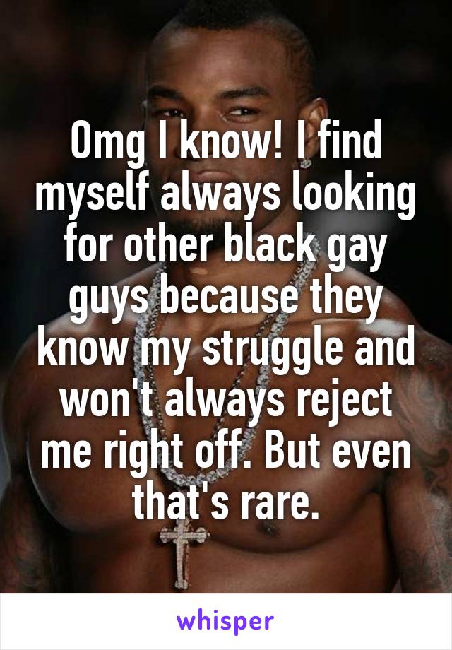 Omg I know! I find myself always looking for other black gay guys because they know my struggle and won't always reject me right off. But even that's rare.